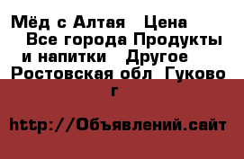 Мёд с Алтая › Цена ­ 600 - Все города Продукты и напитки » Другое   . Ростовская обл.,Гуково г.